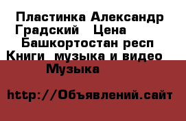 Пластинка Александр Градский › Цена ­ 100 - Башкортостан респ. Книги, музыка и видео » Музыка, CD   